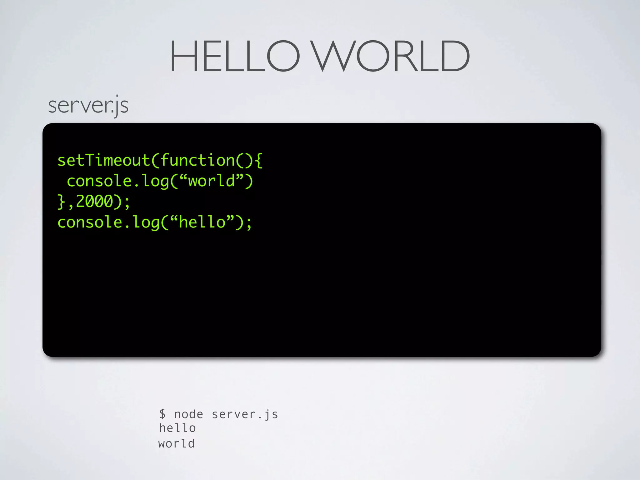 HELLO WORLD
server.js

 setTimeout(function(){
  console.log(“world”)
 },2000);
 console.log(“hello”);




            $ node server.js
            hello
            world
 