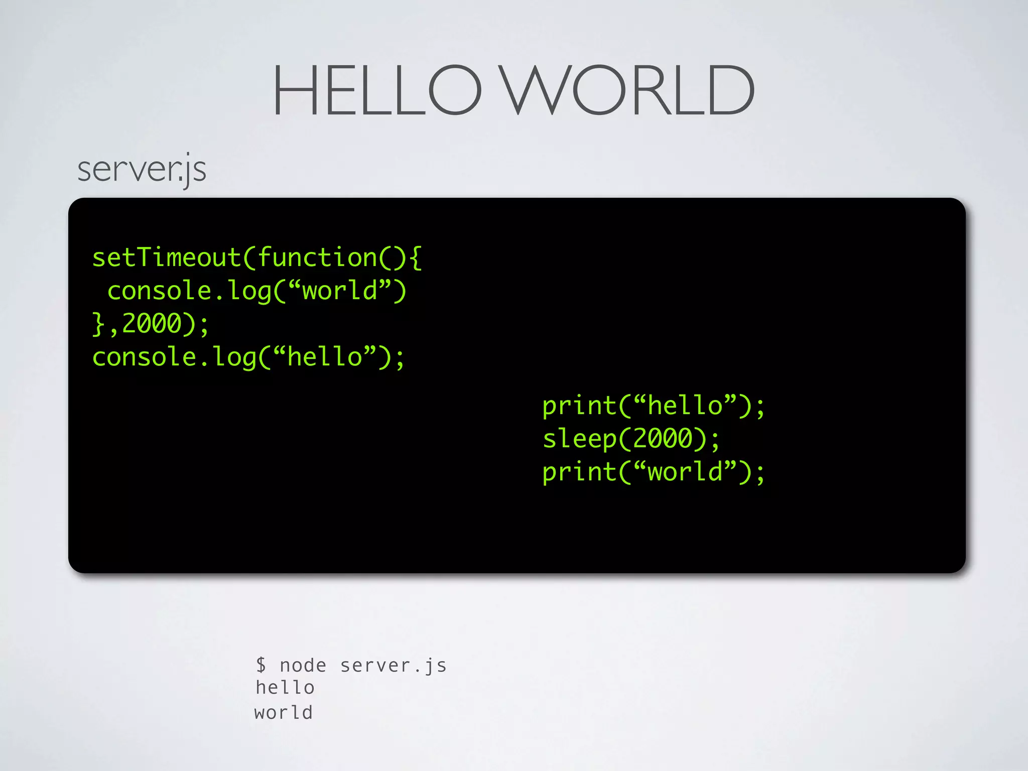 HELLO WORLD
server.js

 setTimeout(function(){
  console.log(“world”)
 },2000);
 console.log(“hello”);
                               print(“hello”);
                               sleep(2000);
                               print(“world”);




            $ node server.js
            hello
            world
 