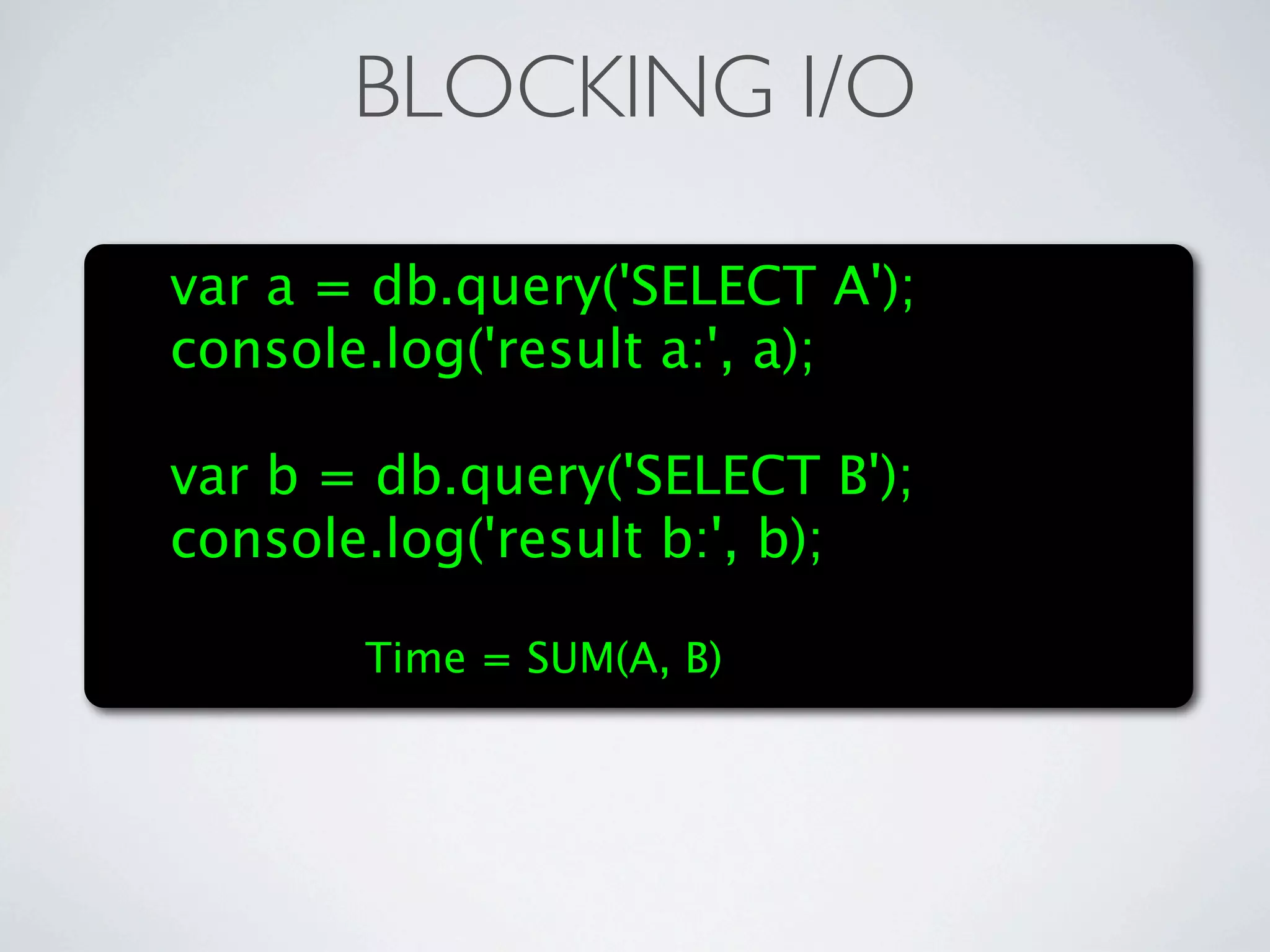 BLOCKING I/O

var a = db.query('SELECT A');
console.log('result a:', a);

var b = db.query('SELECT B');
console.log('result b:', b);

       Time = SUM(A, B)
 