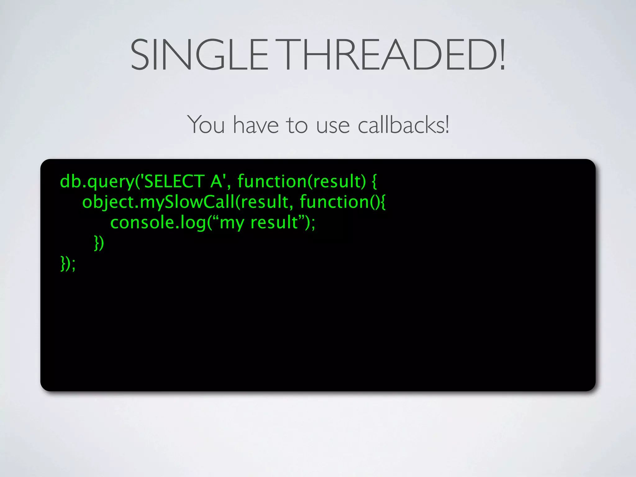 SINGLE THREADED!
               You have to use callbacks!

db.query('SELECT A', function(result) {
    object.mySlowCall(result, function(){
        console.log(“my result”);
     })
});
 