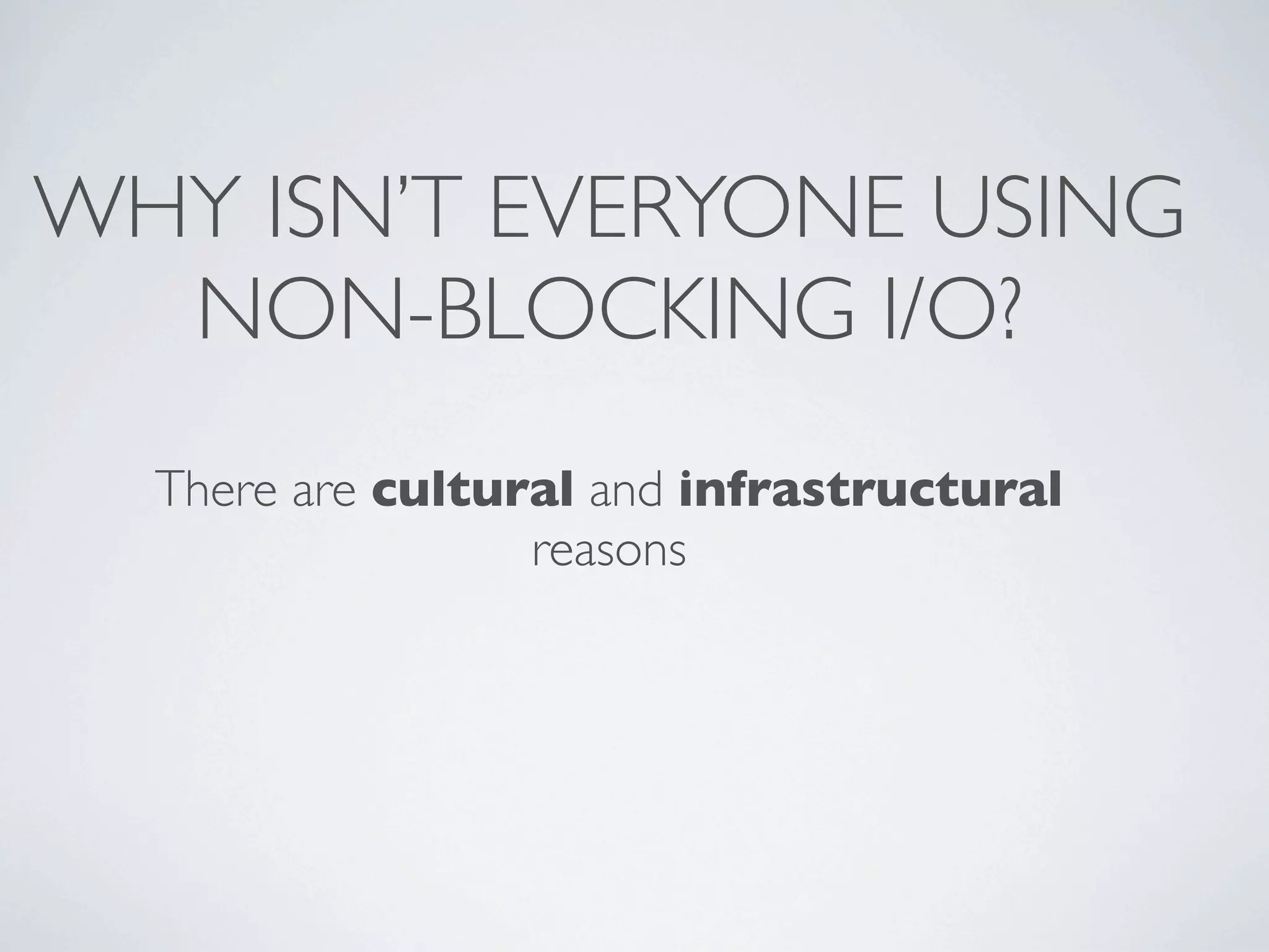 WHY ISN’T EVERYONE USING
  NON-BLOCKING I/O?
  There are cultural and infrastructural
                  reasons
 