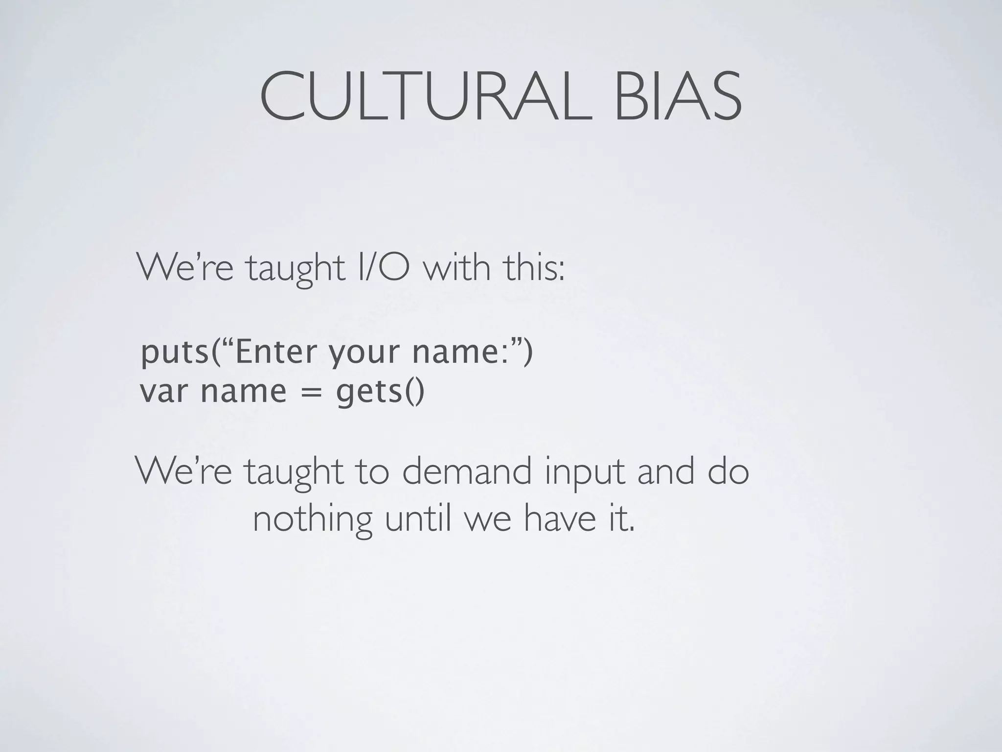 CULTURAL BIAS

We’re taught I/O with this:

puts(“Enter your name:”)
var name = gets()

We’re taught to demand input and do
       nothing until we have it.
 