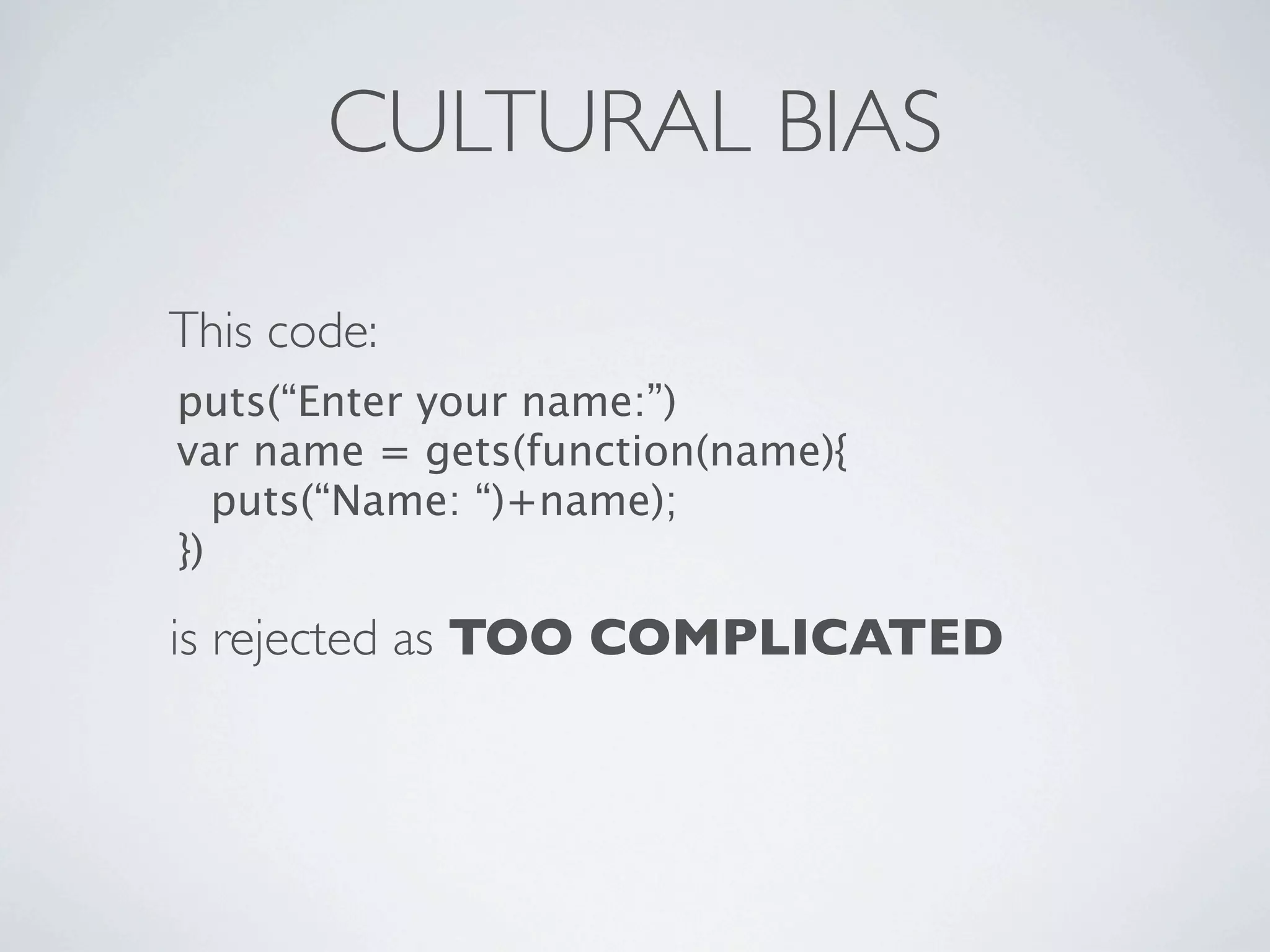 CULTURAL BIAS

This code:
puts(“Enter your name:”)
var name = gets(function(name){
   puts(“Name: “)+name);
})

is rejected as TOO COMPLICATED
 