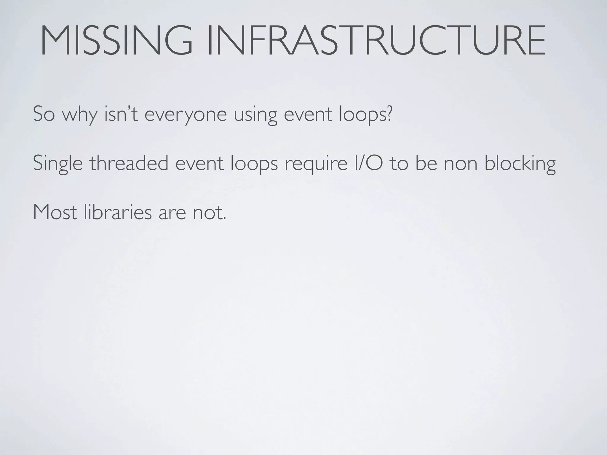 MISSING INFRASTRUCTURE
So why isn’t everyone using event loops?

Single threaded event loops require I/O to be non blocking

Most libraries are not.
 