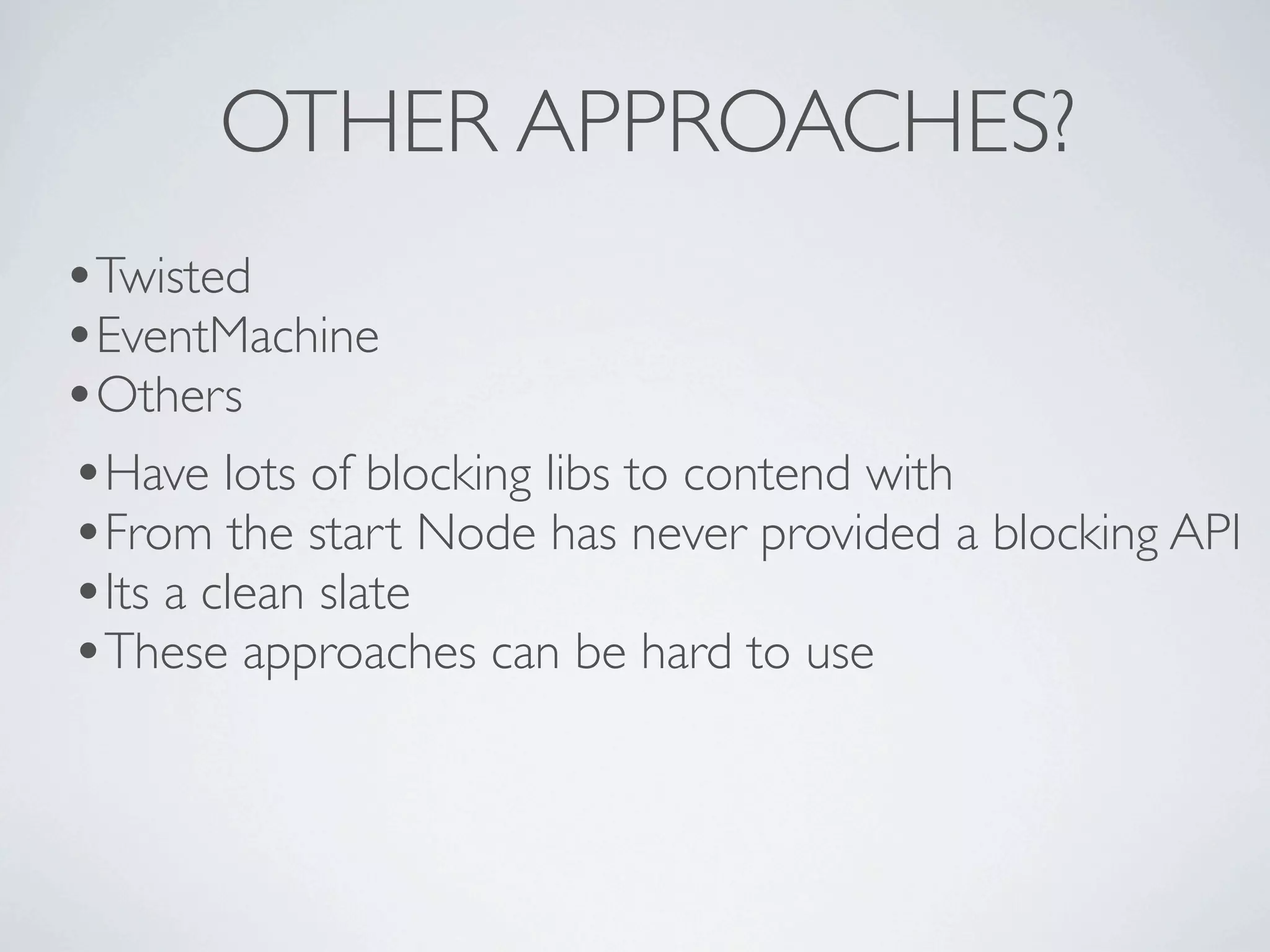 OTHER APPROACHES?
•Twisted
•EventMachine
•Others
•Have lots of blocking libs to contend with
•From the start Node has never provided a blocking API
•Its a clean slate
•These approaches can be hard to use
 