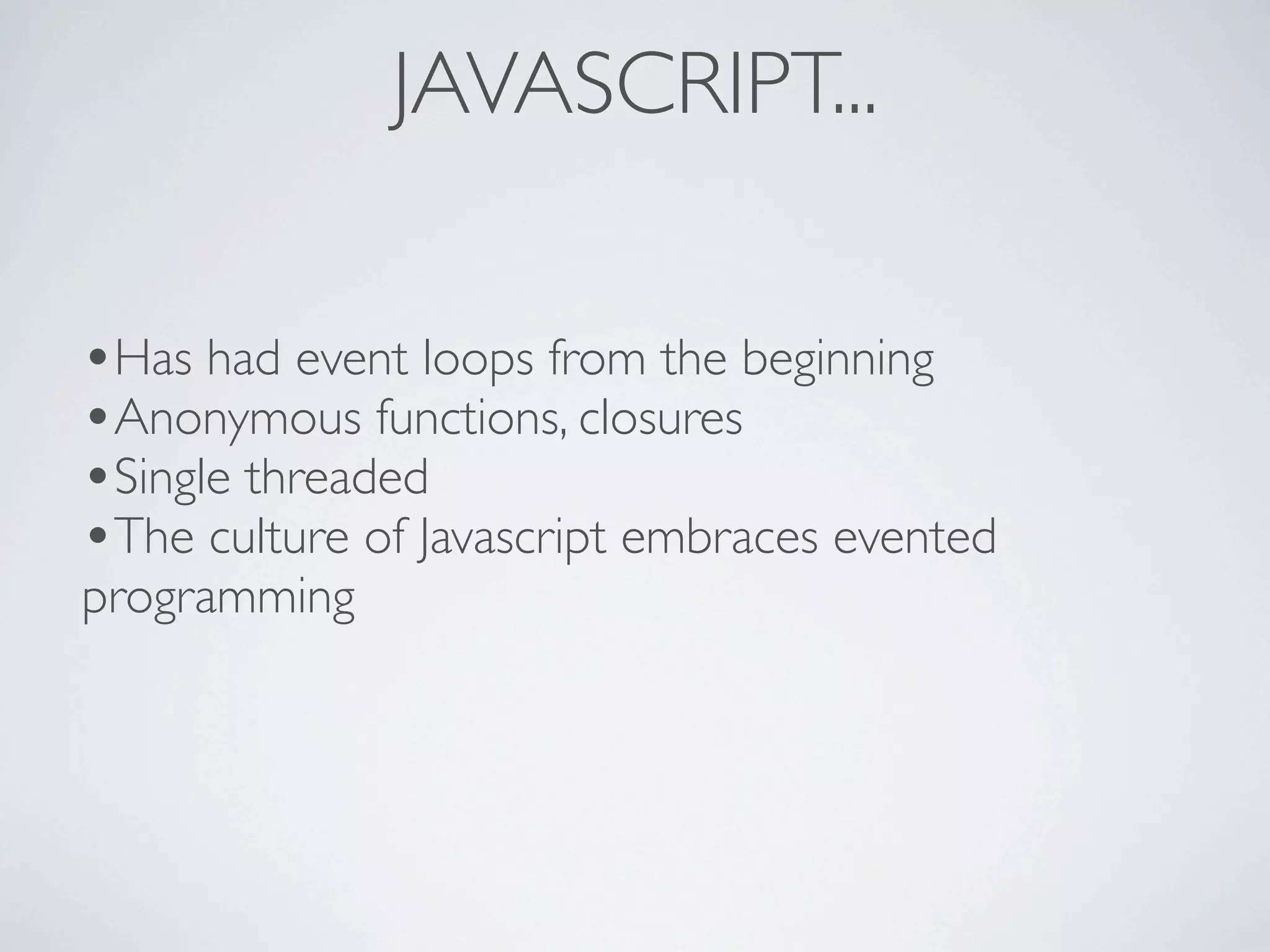JAVASCRIPT...

•Has had event loops from the beginning
•Anonymous functions, closures
•Single threaded
•The culture of Javascript embraces evented
programming
 