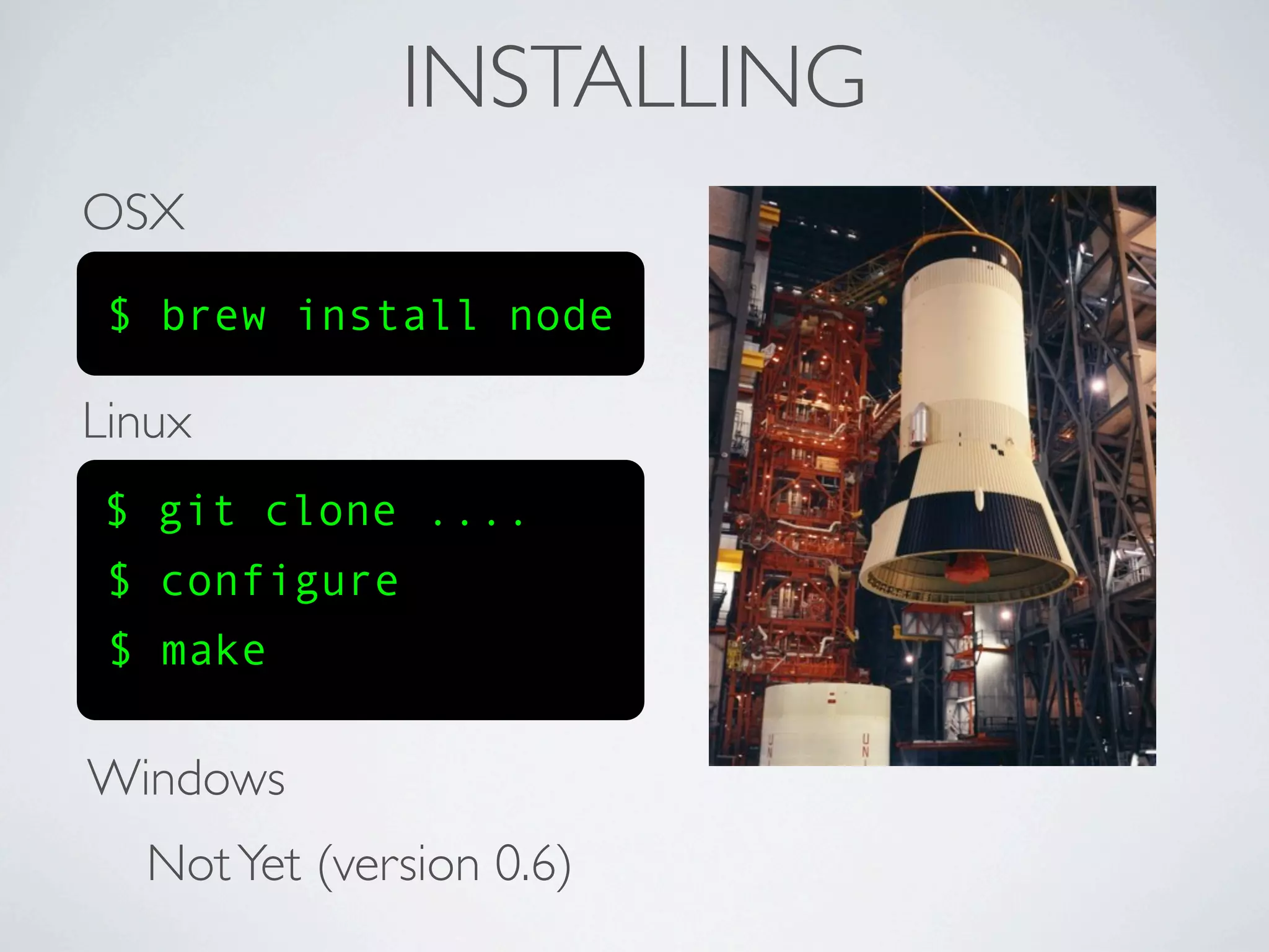 INSTALLING
OSX
 $ brew install node

Linux
$ git clone ....
 $ configure
 $ make

Windows
  Not Yet (version 0.6)
 