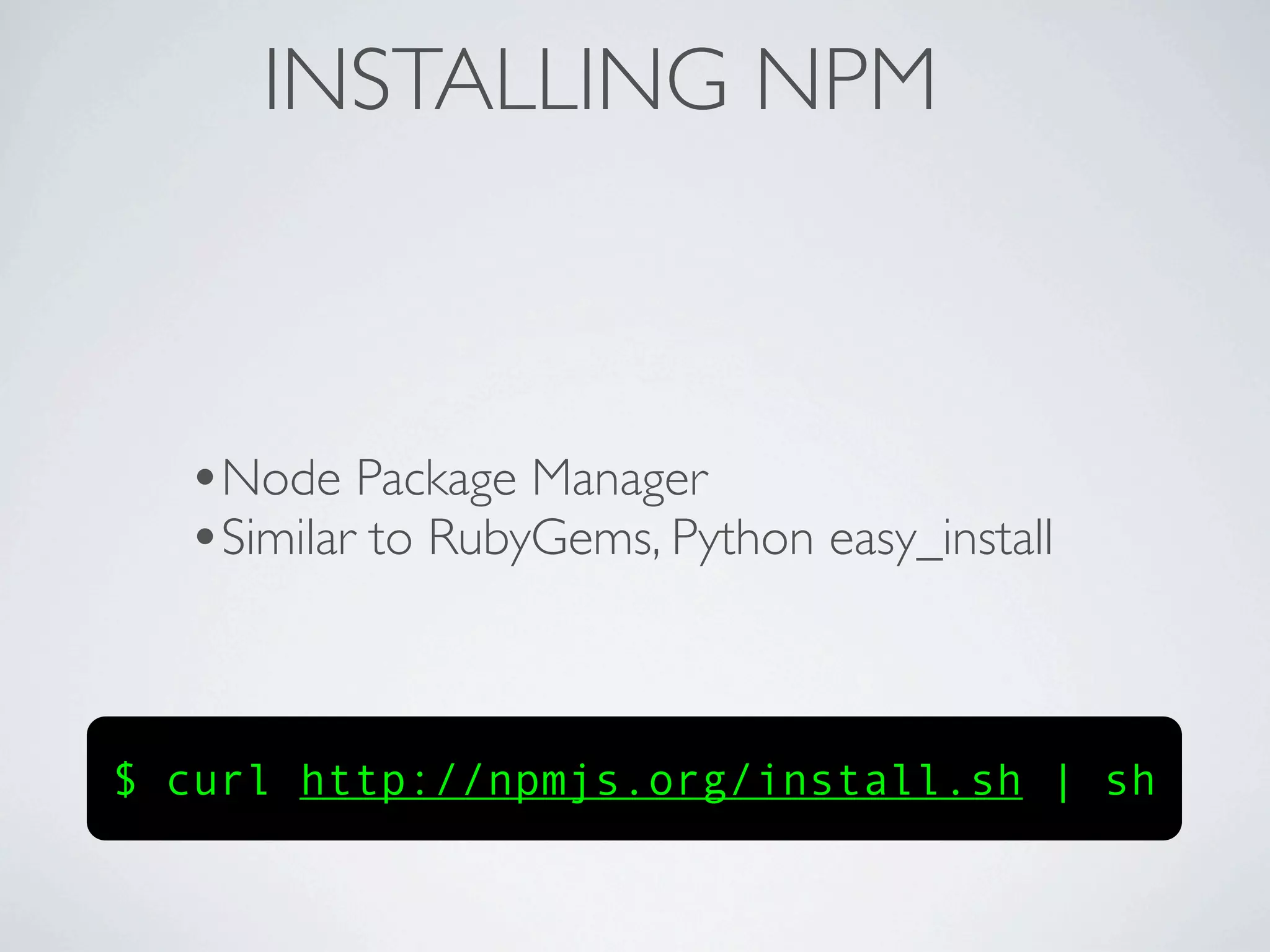 INSTALLING NPM



  •Node Package Manager
  •Similar to RubyGems, Python easy_install


$ curl http://npmjs.org/install.sh | sh
 
