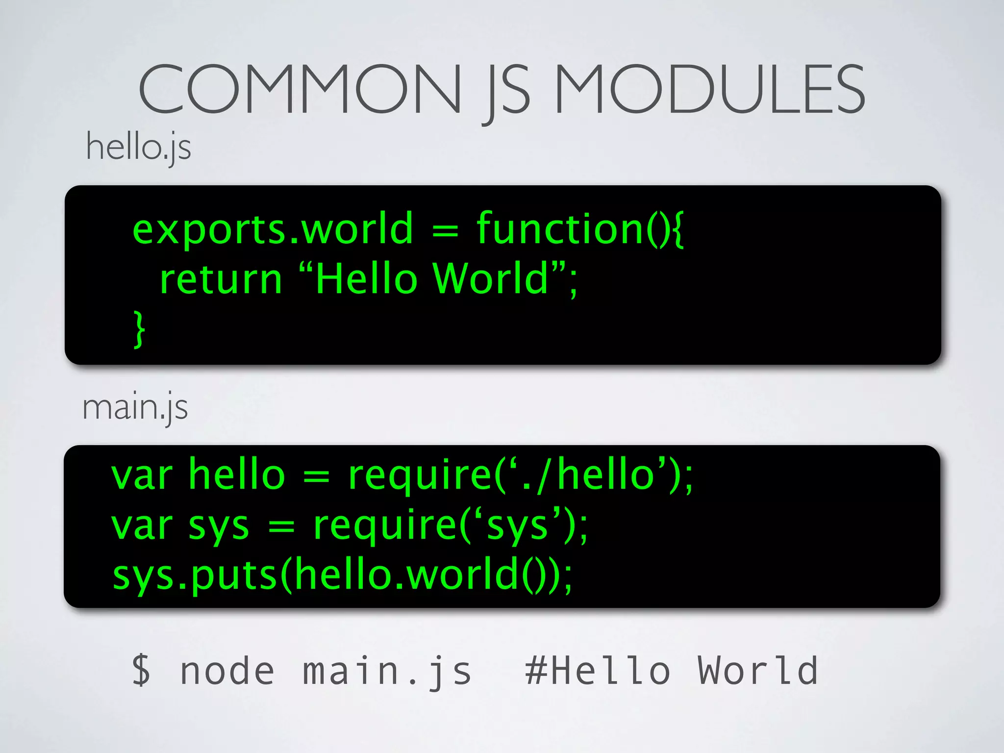COMMON JS MODULES
hello.js

   exports.world = function(){
     return “Hello World”;
   }
main.js
 var hello = require(‘./hello’);
 var sys = require(‘sys’);
 sys.puts(hello.world());

   $ node main.js     #Hello World
 