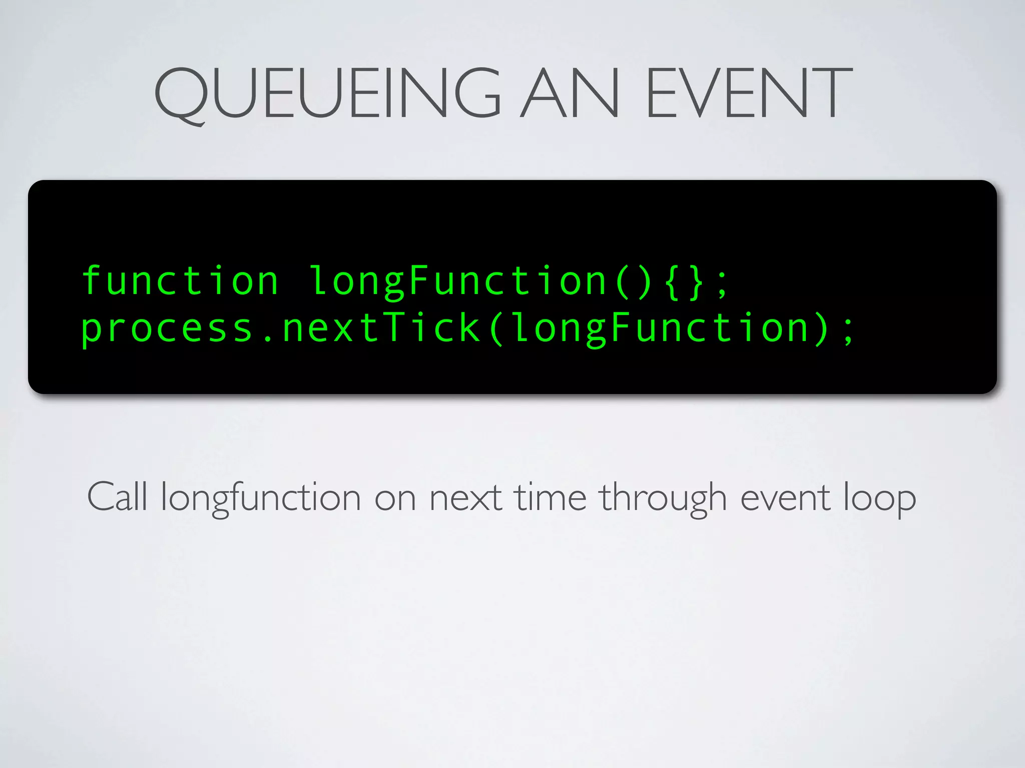 QUEUEING AN EVENT

function longFunction(){};
process.nextTick(longFunction);



Call longfunction on next time through event loop
 