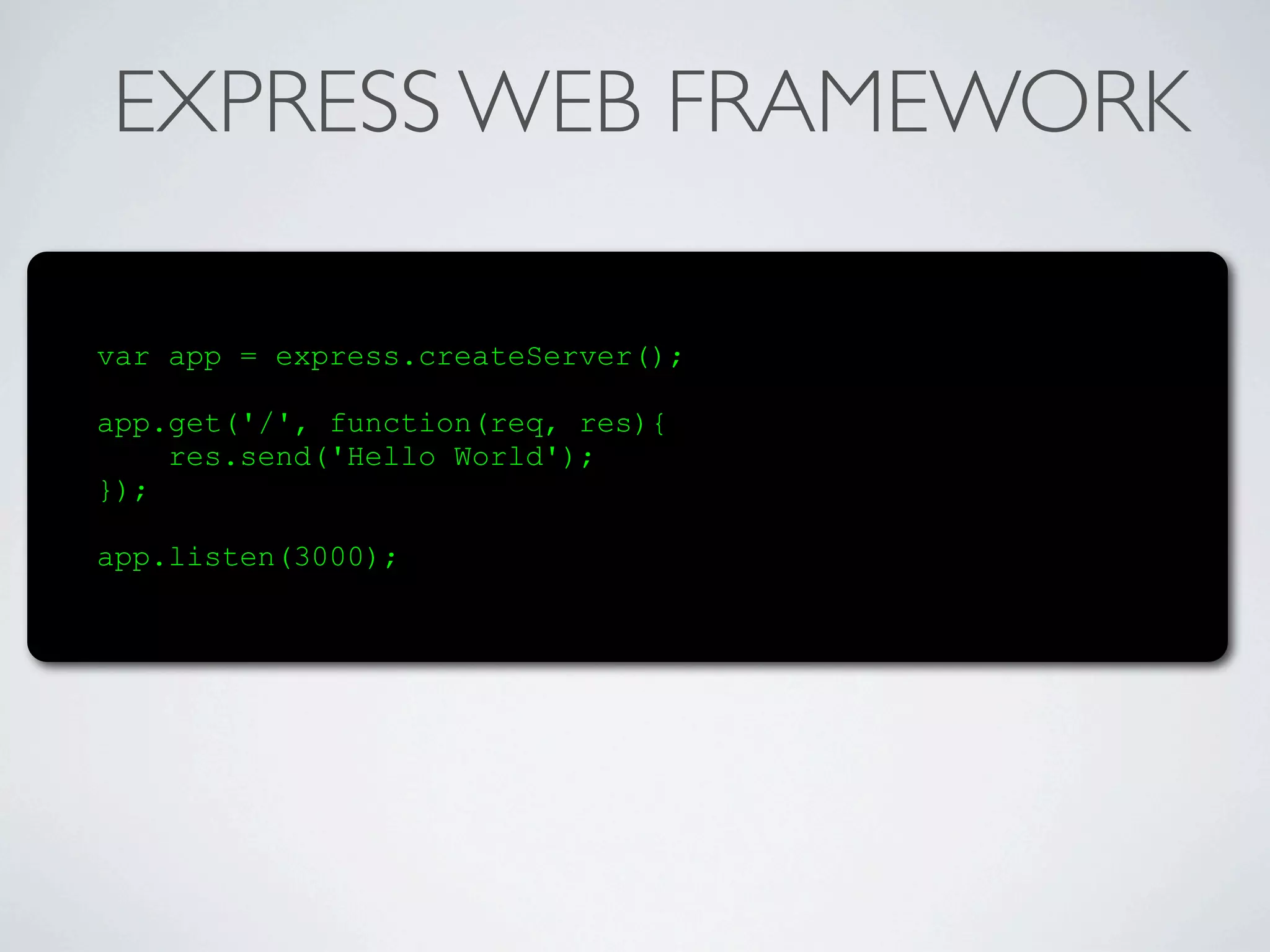 EXPRESS WEB FRAMEWORK

var app = express.createServer();

app.get('/', function(req, res){
    res.send('Hello World');
});

app.listen(3000);
 