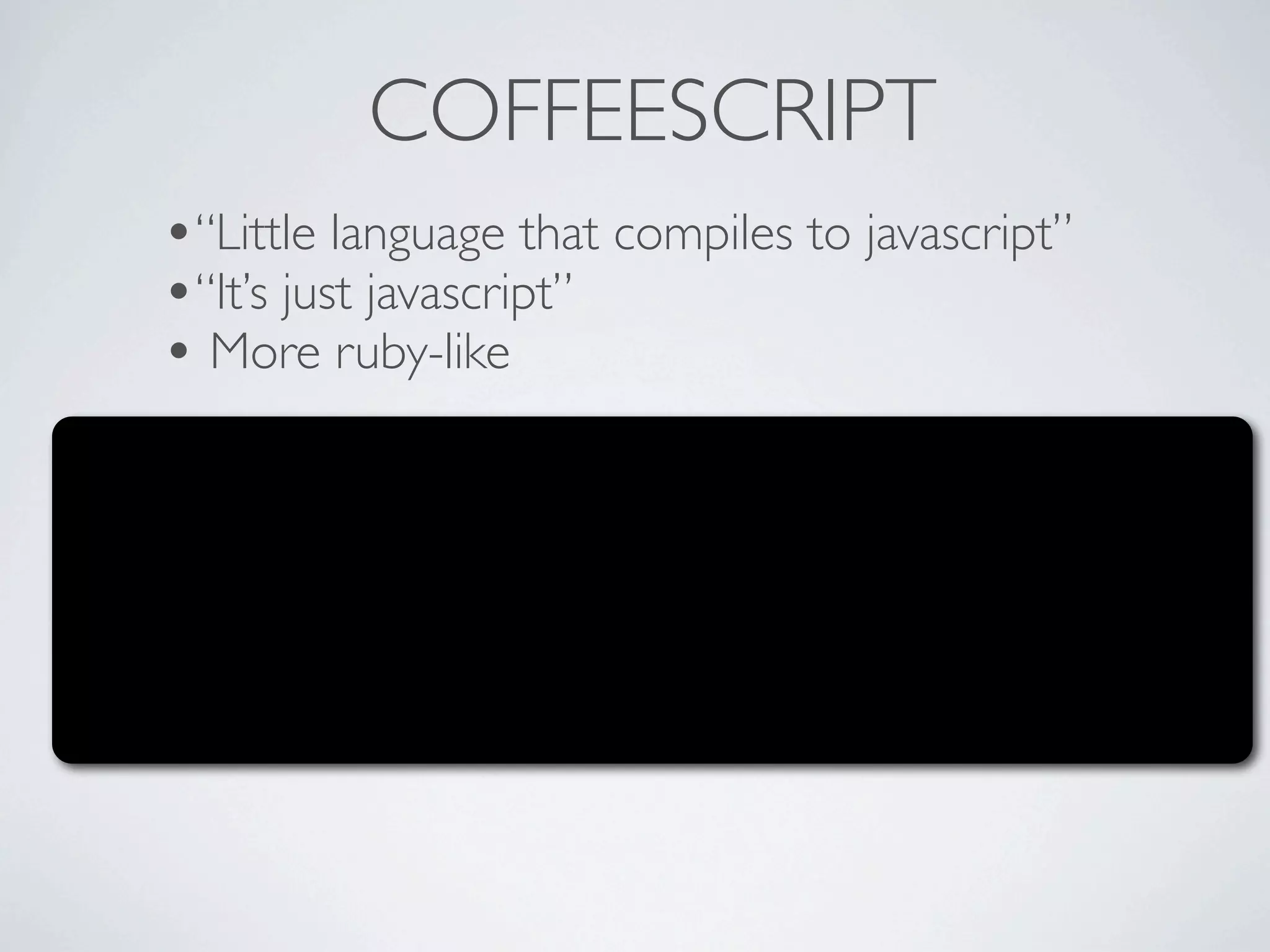 COFFEESCRIPT
•“Little language that compiles to javascript”
•“It’s just javascript”
• More ruby-like
 