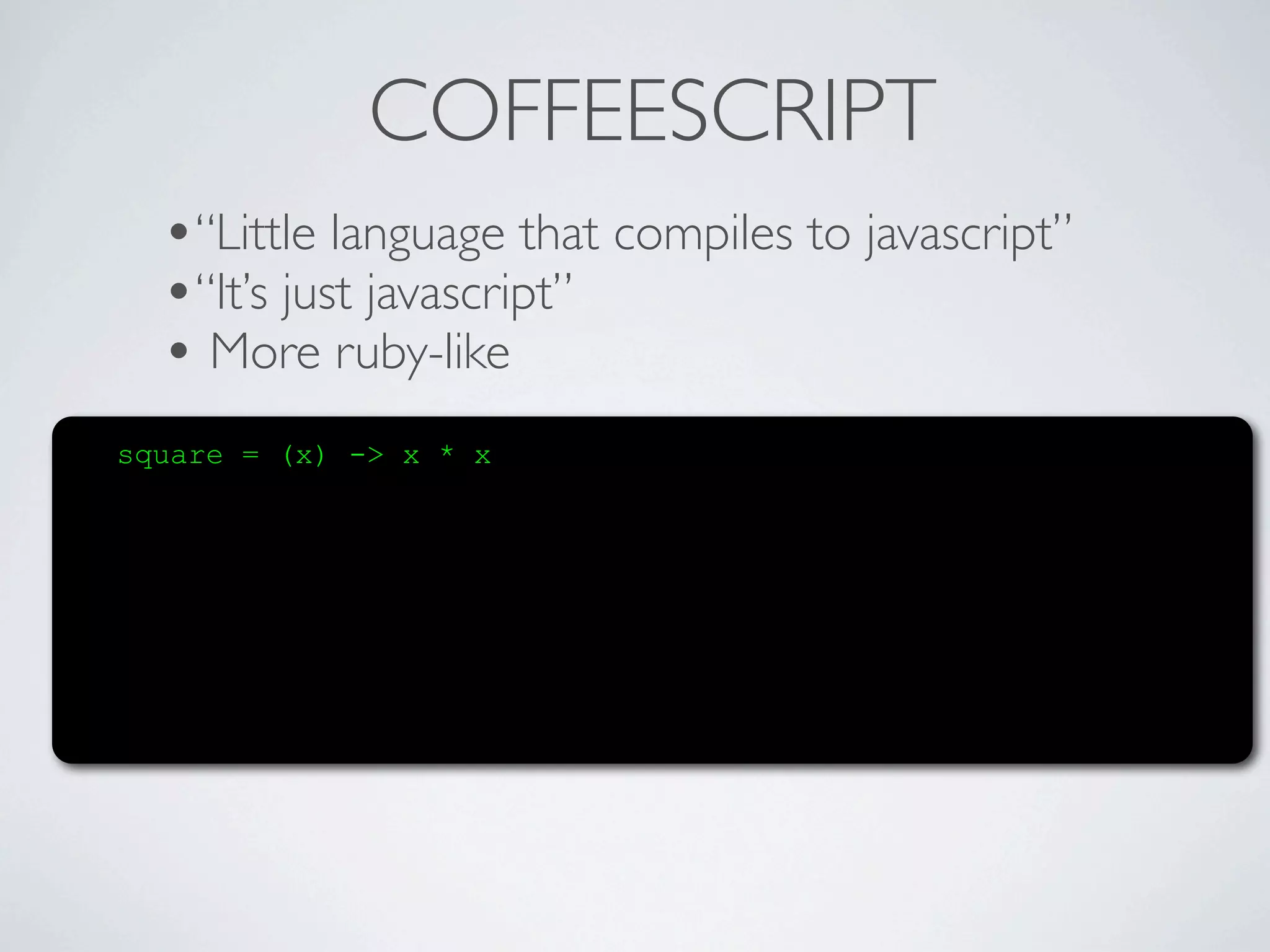 COFFEESCRIPT
  •“Little language that compiles to javascript”
  •“It’s just javascript”
  • More ruby-like
square = (x) -> x * x
 