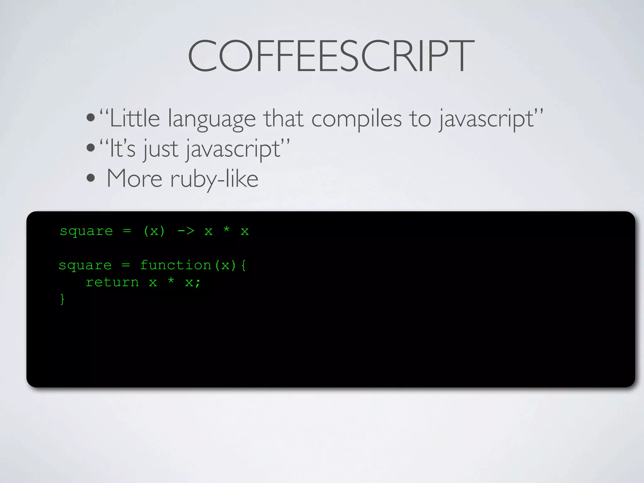 COFFEESCRIPT
  •“Little language that compiles to javascript”
  •“It’s just javascript”
  • More ruby-like
square = (x) -> x * x

square = function(x){
   return x * x;
}
 