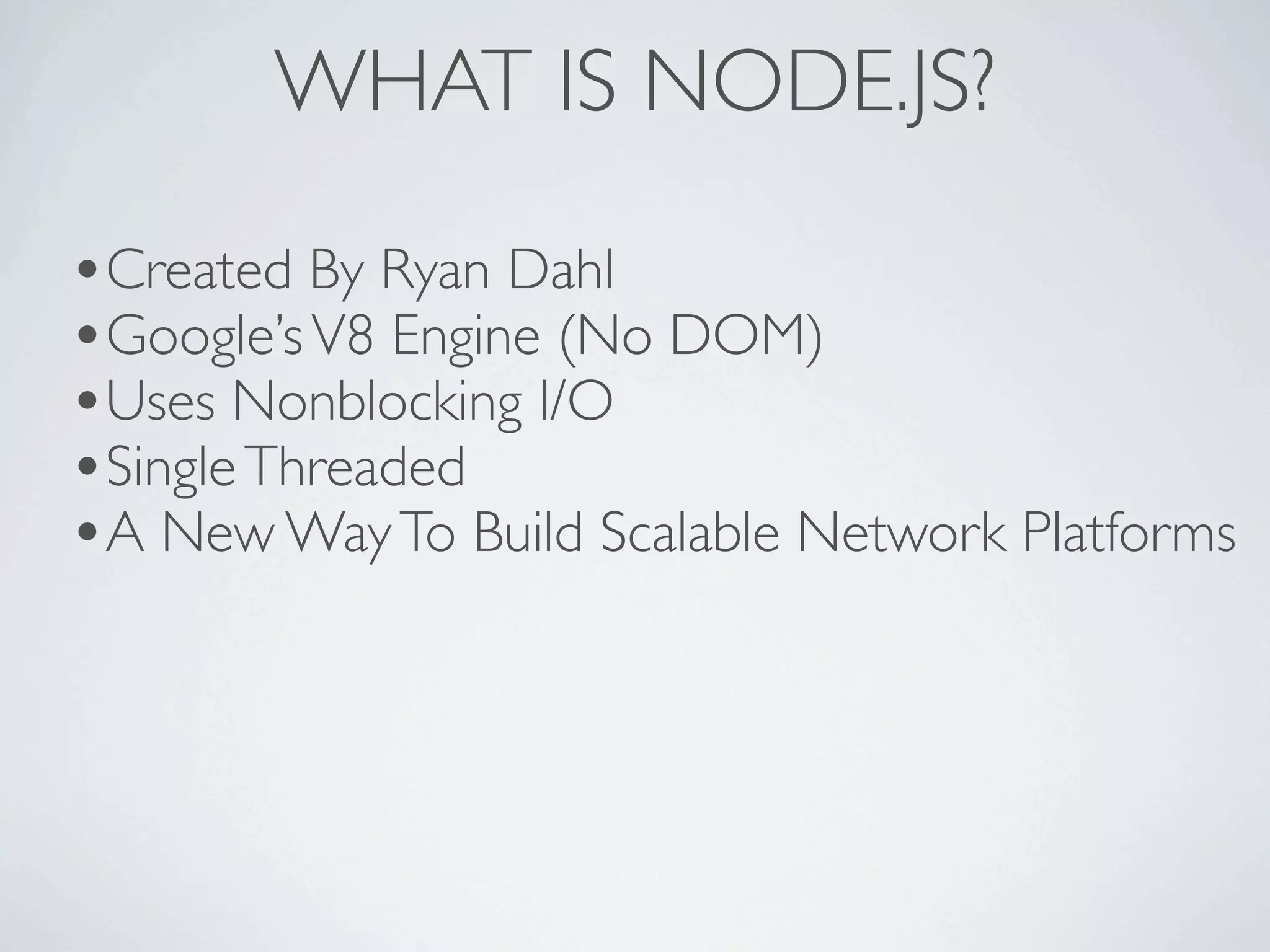 WHAT IS NODE.JS?

•Created By Ryan Dahl
•Google’s V8 Engine (No DOM)
•Uses Nonblocking I/O
•Single Threaded
•A New Way To Build Scalable Network Platforms
 