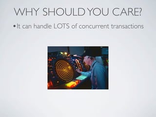 WHY SHOULD YOU CARE?
•It can handle LOTS of concurrent transactions
 