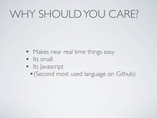 WHY SHOULD YOU CARE?


  • Makes near real time things easy
  • Its small
  • Its Javascript
   •(Second most used language on Github)
 