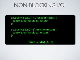 NON-BLOCKING I/O

db.query('SELECT A', function(result) {
  console.log('result a:', result);
});

db.query('SELECT B', function(result) {
  console.log('result b:', result);
});

              Time = MAX(A, B)
 