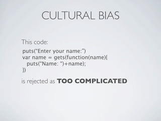 CULTURAL BIAS

This code:
puts(“Enter your name:”)
var name = gets(function(name){
   puts(“Name: “)+name);
})

is rejected as TOO COMPLICATED
 