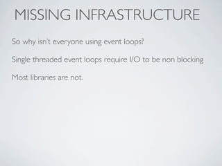 MISSING INFRASTRUCTURE
So why isn’t everyone using event loops?

Single threaded event loops require I/O to be non blocking

Most libraries are not.
 