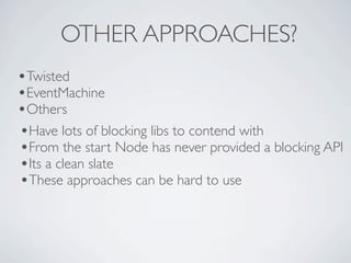 OTHER APPROACHES?
•Twisted
•EventMachine
•Others
•Have lots of blocking libs to contend with
•From the start Node has never provided a blocking API
•Its a clean slate
•These approaches can be hard to use
 