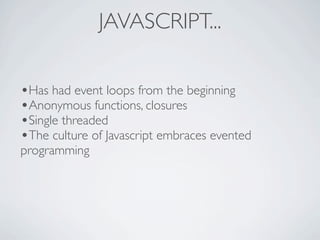 JAVASCRIPT...

•Has had event loops from the beginning
•Anonymous functions, closures
•Single threaded
•The culture of Javascript embraces evented
programming
 