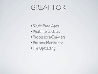 GREAT FOR

•Single Page Apps
•Realtime updates
•Processors/Crawlers
•Process Monitoring
•File Uploading
 
