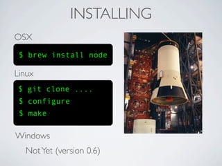 INSTALLING
OSX
 $ brew install node

Linux
$ git clone ....
 $ configure
 $ make

Windows
  Not Yet (version 0.6)
 