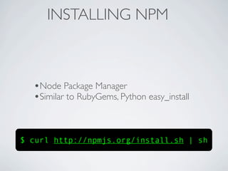 INSTALLING NPM



  •Node Package Manager
  •Similar to RubyGems, Python easy_install


$ curl http://npmjs.org/install.sh | sh
 
