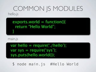 COMMON JS MODULES
hello.js

   exports.world = function(){
     return “Hello World”;
   }
main.js
 var hello = require(‘./hello’);
 var sys = require(‘sys’);
 sys.puts(hello.world());

   $ node main.js     #Hello World
 