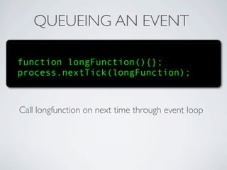 QUEUEING AN EVENT

function longFunction(){};
process.nextTick(longFunction);



Call longfunction on next time through event loop
 