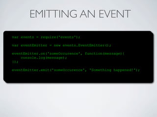 EMITTING AN EVENT
var events = require('events');

var eventEmitter = new events.EventEmitter();

eventEmitter.on('someOccurence', function(message){
    console.log(message);
});

eventEmitter.emit('someOccurence', 'Something happened!');
 