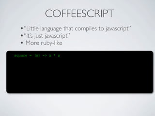 COFFEESCRIPT
  •“Little language that compiles to javascript”
  •“It’s just javascript”
  • More ruby-like
square = (x) -> x * x
 