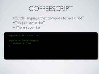 COFFEESCRIPT
  •“Little language that compiles to javascript”
  •“It’s just javascript”
  • More ruby-like
square = (x) -> x * x

square = function(x){
   return x * x;
}
 