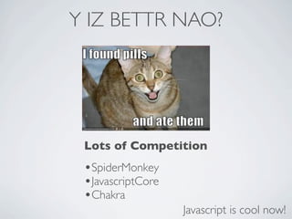 Y IZ BETTR NAO?




 Lots of Competition
 •SpiderMonkey
 •JavascriptCore
 •Chakra
                   Javascript is cool now!
 