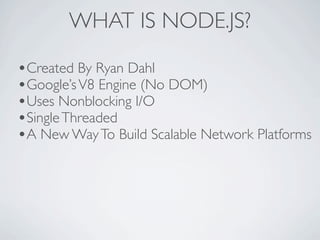 WHAT IS NODE.JS?

•Created By Ryan Dahl
•Google’s V8 Engine (No DOM)
•Uses Nonblocking I/O
•Single Threaded
•A New Way To Build Scalable Network Platforms
 