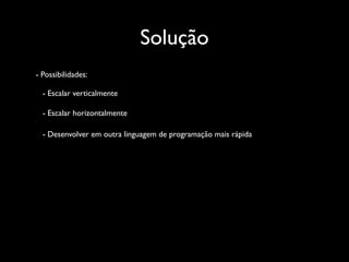Solução
- Possibilidades:

  - Escalar verticalmente

  - Escalar horizontalmente

  - Desenvolver em outra linguagem de programação mais rápida
 