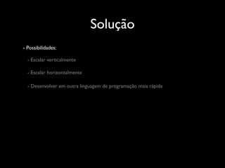 Solução
- Possibilidades:

  - Escalar verticalmente

  - Escalar horizontalmente

  - Desenvolver em outra linguagem de programação mais rápida
 