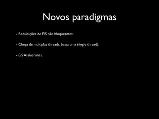 Novos paradigmas
- Requisições de E/S não bloqueantes;

- Chega de multiplas threads, basta uma (single thread).

- E/S Assíncronas.
 