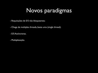 Novos paradigmas
- Requisições de E/S não bloqueantes;

- Chega de multiplas threads, basta uma (single thread).

- E/S Assíncronas.

- Multiplexação.
 