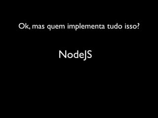 Ok, mas quem implementa tudo isso?


           NodeJS
 