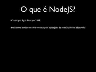 O que é NodeJS?
- Criado por Ryan Dahl em 2009


- Plataforma de fácil desenvolvimento para aplicações de rede altamente escaláveis;
 