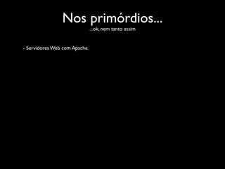 Nos primórdios...
                               ...ok, nem tanto assim


- Servidores Web com Apache.
 