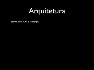 Arquitetura
- Escrito em C/C++ e Javascript;
 