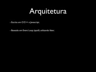 Arquitetura
- Escrito em C/C++ e Javascript;


- Baseado em Event Loop (epoll) utilizando libev;
 