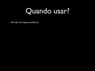 Quando usar?
- Servidor de arquivos estáticos;
 