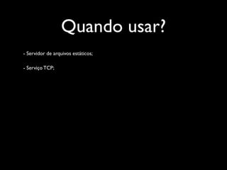 Quando usar?
- Servidor de arquivos estáticos;

- Serviço TCP;
 