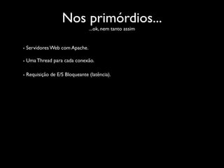 Nos primórdios...
                               ...ok, nem tanto assim


- Servidores Web com Apache.

- Uma Thread para cada conexão.

- Requisição de E/S Bloqueante (latência).
 