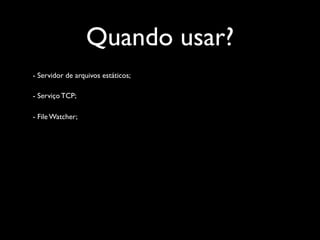 Quando usar?
- Servidor de arquivos estáticos;

- Serviço TCP;

- File Watcher;
 