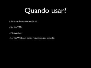 Quando usar?
- Servidor de arquivos estáticos;

- Serviço TCP;

- File Watcher;

- Serviço WEB com muitas requisições por segundo;
 